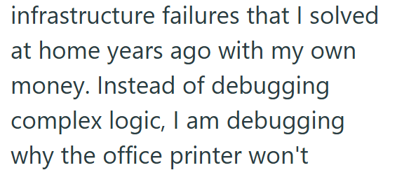 infrastructure failures that I solved at home years ago with my own money. Instead of debugging complex logic, I am debugging why the office printer won't