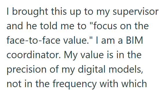 I brought this up to my supervisor and he told me to "focus on the face-to-face value." I am a BIM coordinator. My value is in the precision of my digital models, not in the frequency with which
