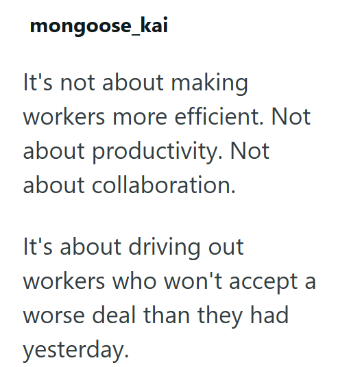 mongoose_kai It's not about making workers more efficient. Not about productivity. Not about collaboration. It's about driving out workers who won't accept a worse deal than they had yesterday.