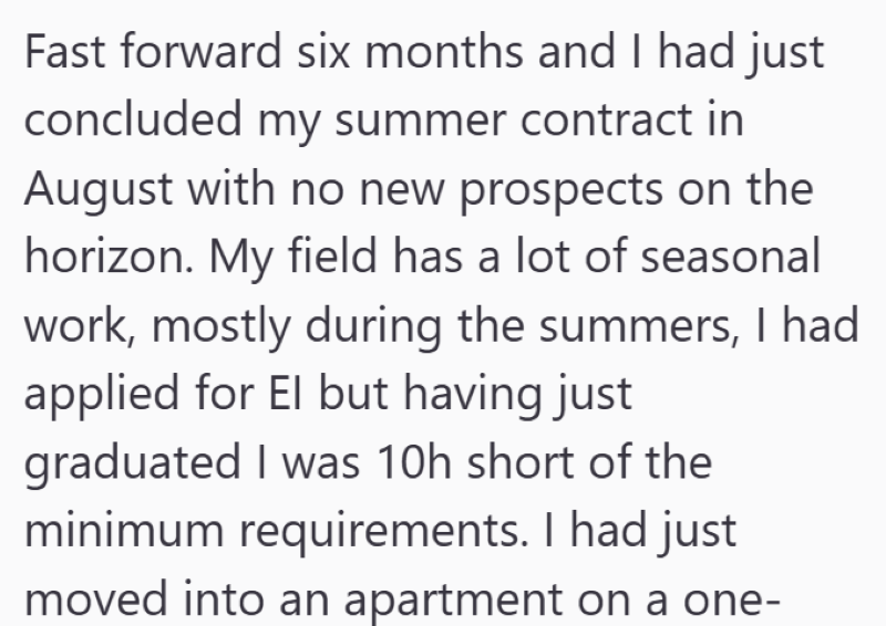 Fast forward six months and I had just concluded my summer contract in August with no new prospects on the horizon. My field has a lot of seasonal work, mostly during the summers, I had applied for El but having just graduated I was 10h short of the minimum requirements. I had just moved into an apartment on a one-