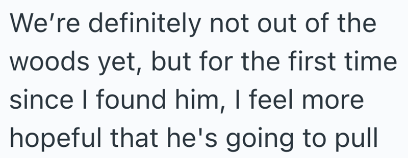 We're definitely not out of the woods yet, but for the first time since I found him, I feel more hopeful that he's going to pull