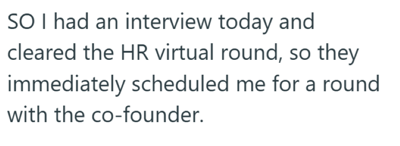 SO I had an interview today and cleared the HR virtual round, so they immediately scheduled me for a round with the co-founder.