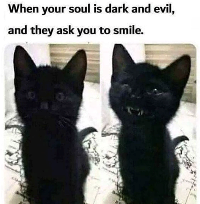 When your soul is dark and evil, and they ask you to smile.