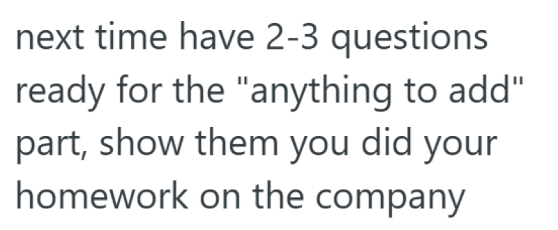 next time have 2-3 questions ready for the "anything to add" part, show them you did your homework on the company