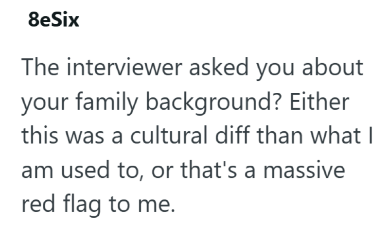 8eSix The interviewer asked you about your family background? Either this was a cultural diff than what I am used to, or that's a massive red flag to me.