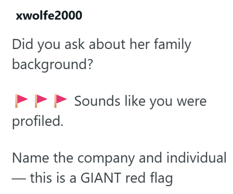 xwolfe2000 Did you ask about her family background? Sounds like you were profiled. Name the company and individual ―this is a GIANT red flag