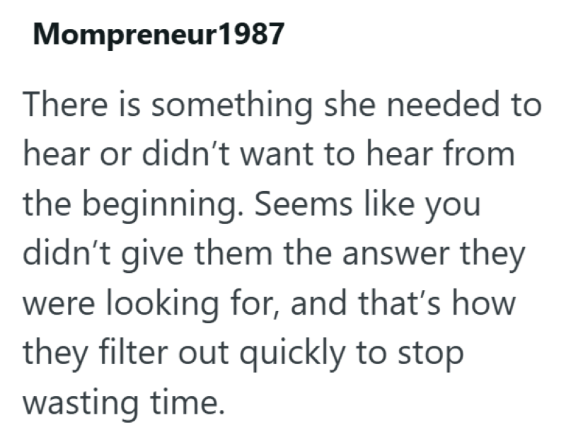 Mompreneur1987 There is something she needed to hear or didn't want to hear from the beginning. Seems like you didn't give them the answer they were looking for, and that's how they filter out quickly to stop wasting time.