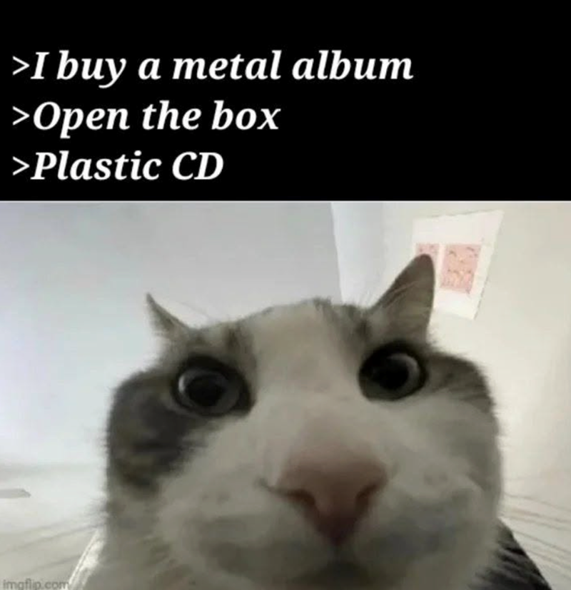 >I buy a metal album >Open the box >Plastic CD imgflip.com