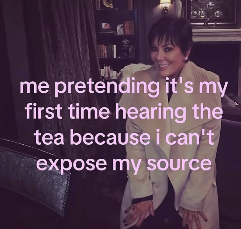 me pretending it's my first time hearing the tea because i can't expose my source