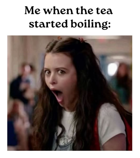 Me when the tea started boiling:
