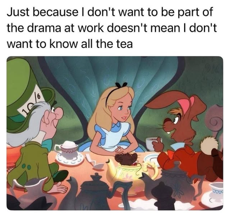 Just because I don't want to be part of the drama at work doesn't mean I don't want to know all the tea 106