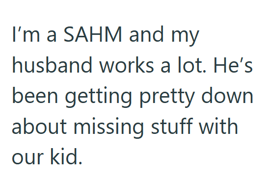 I'm a SAHM and my husband works a lot. He's been getting pretty down about missing stuff with our kid.