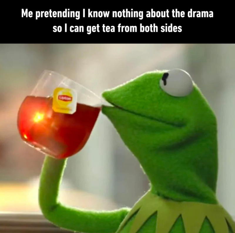 Me pretending I know nothing about the drama so I can get tea from both sides Lipton