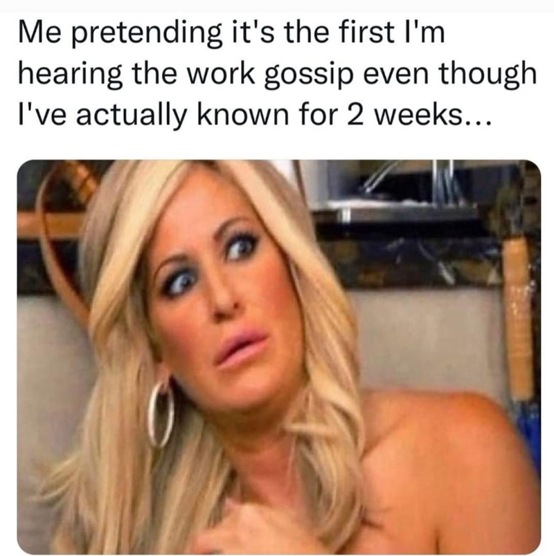 Me pretending it's the first I'm hearing the work gossip even though I've actually known for 2 weeks...
