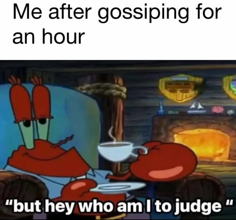 Me after gossiping for an hour "but hey who am I to judge