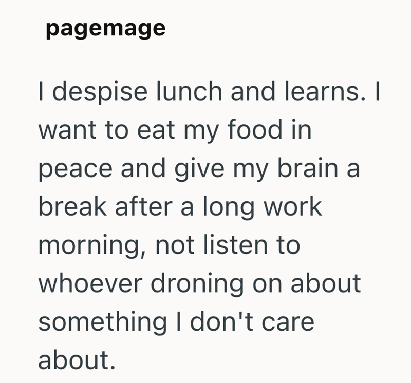 pagemage I despise lunch and learns. I want to eat my food in peace and give my brain a break after a long work morning, not listen to whoever droning on about something I don't care about.