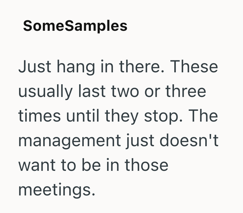 SomeSamples Just hang in there. These usually last two or three times until they stop. The management just doesn't want to be in those meetings.