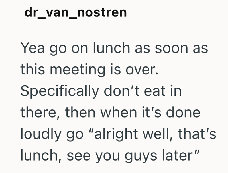dr_van_nostren Yea go on lunch as soon as this meeting is over. Specifically don't eat in there, then when it's done loudly go "alright well, that's lunch, see you guys later"
