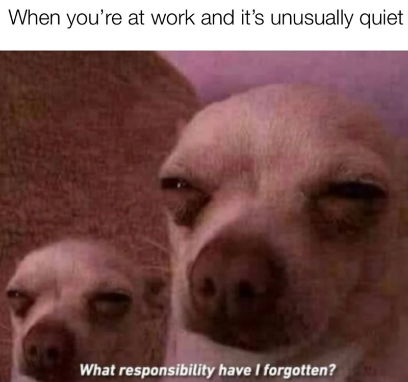 When you're at work and it's unusually quiet What responsibility have I forgotten?