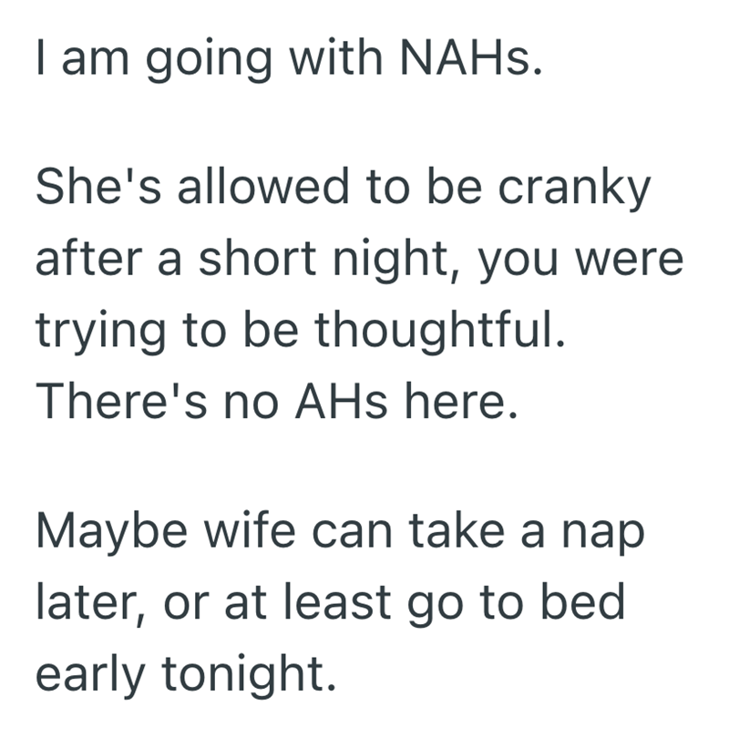 I am going with NAHs. She's allowed to be cranky after a short night, you were trying to be thoughtful. There's no AHs here. Maybe wife can take a nap later, or at least go to bed early tonight.