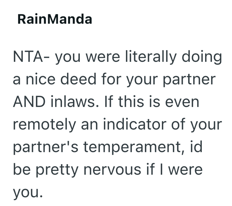 RainManda NTA- you were literally doing a nice deed for your partner AND inlaws. If this is even remotely an indicator of your partner's temperament, id be pretty nervous if I were you.
