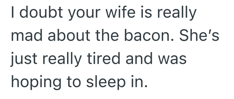 I doubt your wife is really mad about the bacon. She's just really tired and was hoping to sleep in.