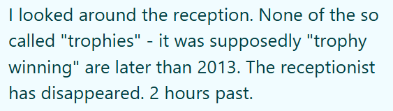 I looked around the reception. None of the so called "trophies" - it was supposedly "trophy winning" are later than 2013. The receptionist has disappeared. 2 hours past.