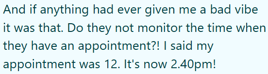 And if anything had ever given me a bad vibe it was that. Do they not monitor the time when they have an appointment?! I said my appointment was 12. It's now 2.40pm!