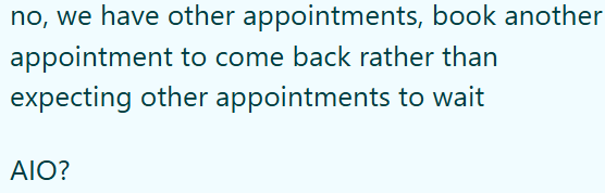 no, we have other appointments, book another appointment to come back rather than expecting other appointments to wait AIO?