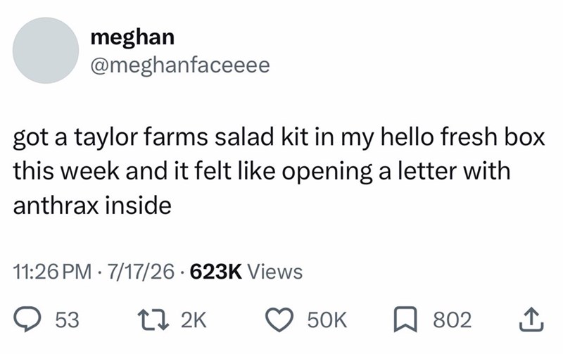 meghan @meghanfaceeee got a taylor farms salad kit in my hello fresh box this week and it felt like opening a letter with anthrax inside • 11:26 PM 7/17/26 623K Views 53 17 2K 50K 802 ↑