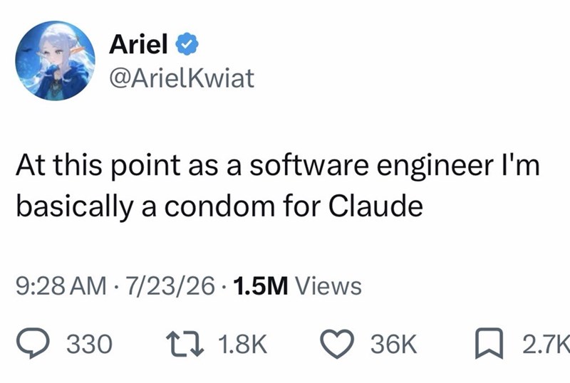Ariel @ArielKwiat At this point as a software engineer I'm basically a condom for Claude • 9:28 AM 7/23/26 1.5M Views 330 7 1.8K 36K ☐ 2.7K