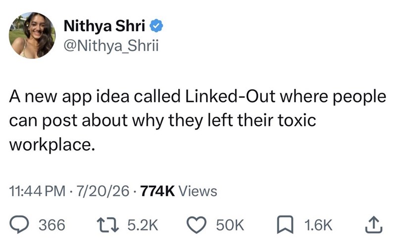 Nithya Shri⭑> @Nithya_Shrii A new app idea called Linked-Out where people can post about why they left their toxic workplace. . 11:44 PM 7/20/26 774K Views 366 17 5.2K 50K ☐ 1.6K ↑