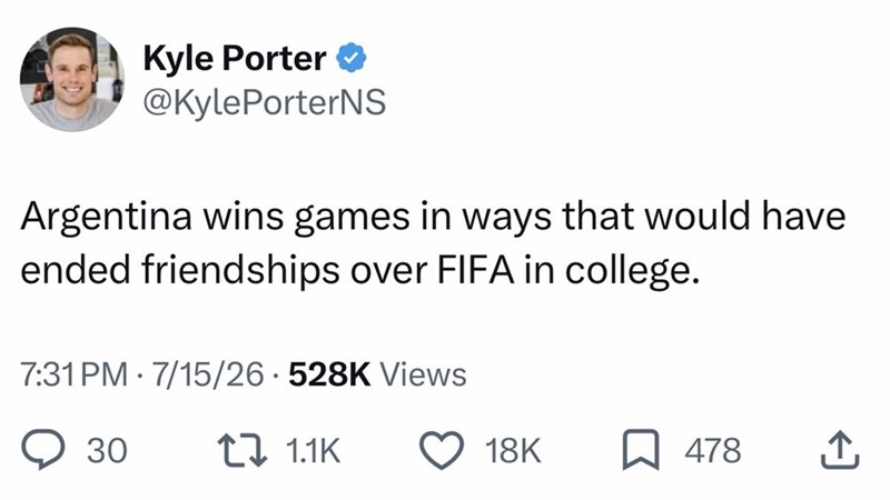 Kyle Porter ❤ @KylePorterNS Argentina wins games in ways that would have ended friendships over FIFA in college. 7:31 PM 7/15/26 528K Views 30 1 1.1K 18K 478 ↑