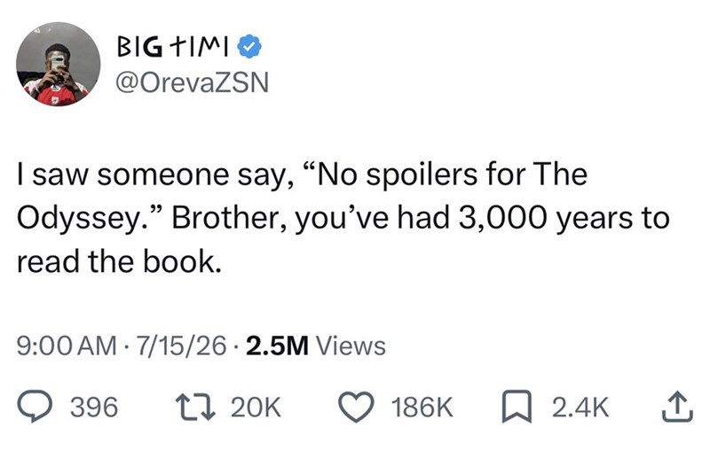 BIG TIMI @OrevaZSN I saw someone say, "No spoilers for The Odyssey." Brother, you've had 3,000 years to read the book. 9:00 AM 7/15/26 2.5M Views 396 17 20K 186K ☐ 2.4K ↑