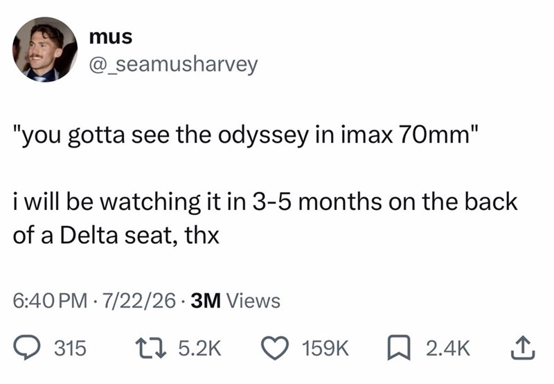 mus @_seamusharvey "you gotta see the odyssey in imax 70mm" i will be watching it in 3-5 months on the back of a Delta seat, thx 6:40 PM 7/22/26 3M Views 315 17 5.2K 159K ☐ 2.4K ↑