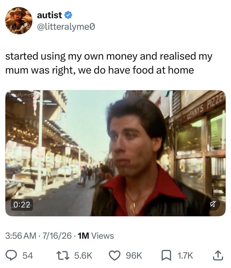autist ✔ @litteralyme started using my own money and realised my mum was right, we do have food at home litte calyme0 0:22 3:56 AM 7/16/26.1M Views • 54 17 5.6K LENNY'S PIZZE 96K ☐ 1.7K 企