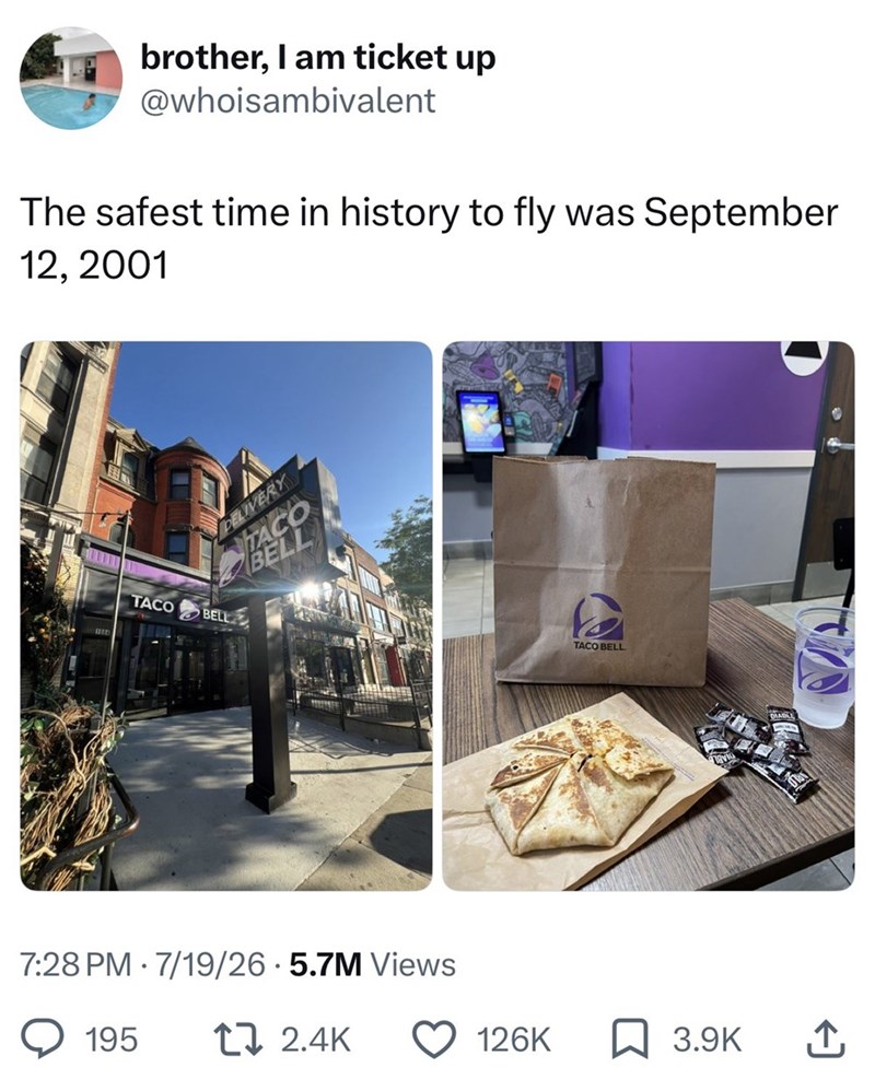 brother, I am ticket up @whoisambivalent The safest time in history to fly was September 12, 2001 DELIVERY TACO BELL TACO BELL 7:28 PM · 7/19/26 · 5.7M Views 195 tz 2.4K TACO BELL DIABLE 126K ☐ 3.9K ↑