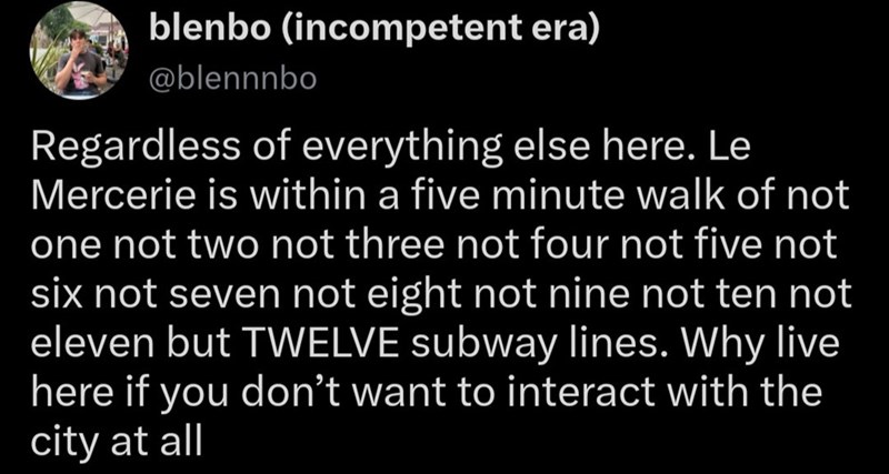 blenbo (incompetent era) @blennnbo Regardless of everything else here. Le Mercerie is within a five minute walk of not one not two not three not four not five not six not seven not eight not nine not ten not eleven but TWELVE subway lines. Why live here if you don't want to interact with the city at all