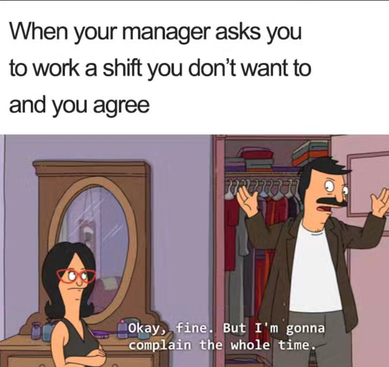 When your manager asks you to work a shift you don't want to and you agree Okay, fine. But I'm gonna complain the whole time.