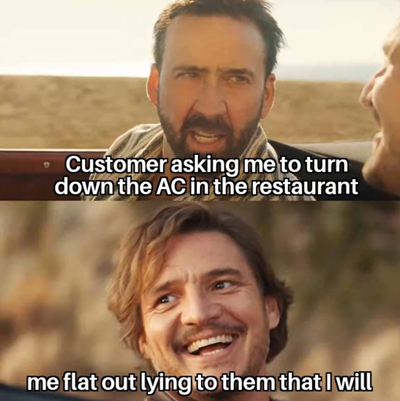 Customer asking me to turn down the AC in the restaurant me flat out lying to them that I will
