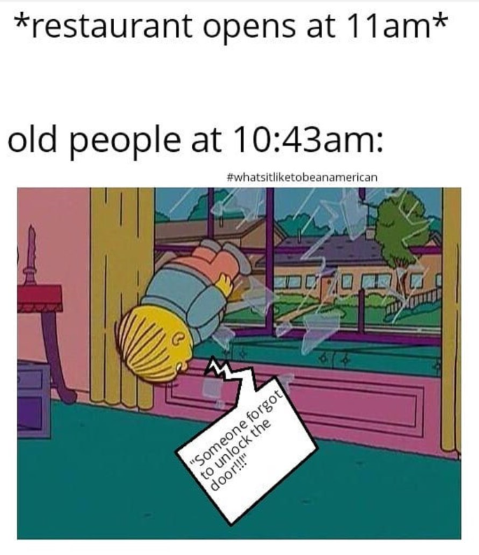 *restaurant opens at 11am* old people at 10:43am: #whatsitliketobeanamerican "Someone forgot to unlock the door!!!"