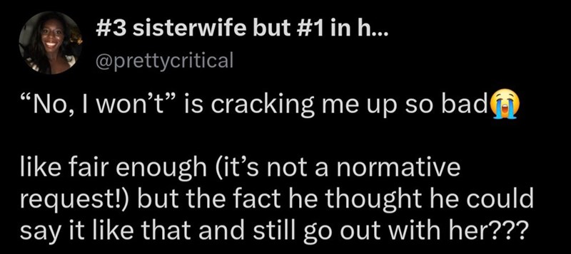 #3 sisterwife but #1 in h... @prettycritical "No, I won't" is cracking me up so bad like fair enough (it's not a normative request!) but the fact he thought he could say it like that and still go out with her???