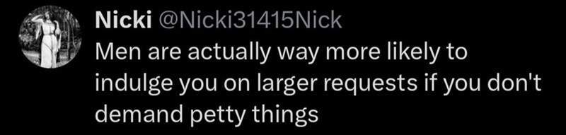 Nicki @Nicki31415Nick Men are actually way more likely to indulge you on larger requests if you don't demand petty things