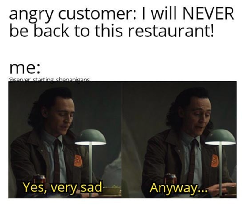 angry customer: I will NEVER be back to this restaurant! me: @senver starting shenanigans Yes, very sad Anyway...