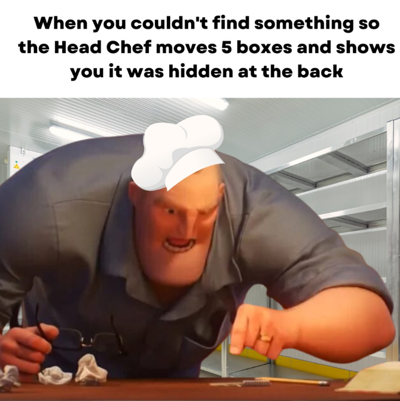 When you couldn't find something so the Head Chef moves 5 boxes and shows you it was hidden at the back A