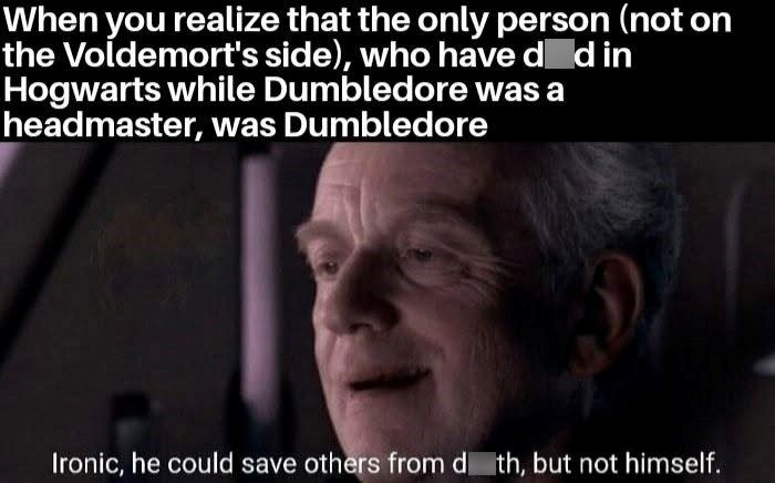 When you realize that the only person (not on the Voldemort's side), who have ded in Hogwarts while Dumbledore was a headmaster, was Dumbledore Ironic, he could save others from d th, but not himself.
