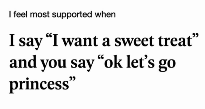 I feel most supported when I say "I want a sweet treat" and you say "ok let's go princess"