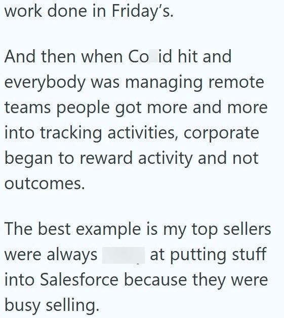work done in Friday's. And then when Co id hit and everybody was managing remote teams people got more and more into tracking activities, corporate began to reward activity and not outcomes. The best example is my top sellers were always at putting stuff into Salesforce because they were busy selling.