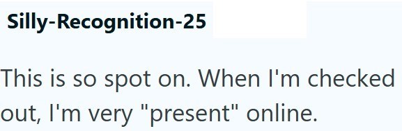 Silly-Recognition-25 This is so spot on. When I'm checked out, I'm very "present" online.