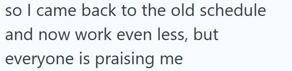 so I came back to the old schedule and now work even less, but everyone is praising me